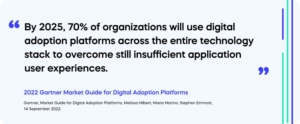  "By 2025, 70% of organizations will use digital adoption platforms across the entire technology stack to overcome still insufficient application user experiences." (2022 Gartner Market Guide for Digital Adoption Platforms*)