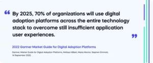  "By 2025, 70% of organizations will use digital adoption platforms across the entire technology stack to overcome still insufficient application user experiences." (2022 Gartner Market Guide for Digital Adoption Platforms*)