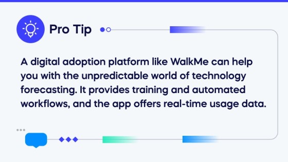 A digital adoption platform like WalkMe can help you with the unpredictable world of technology forecasting. It provides training and automated workflows, and the app offers real-time usage data. (1)
