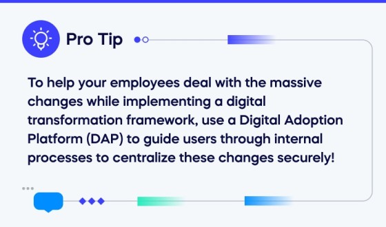 To help your employees deal with the massive changes while implementing a digital transformation framework use a Digital Adoption Platform (DAP) (1)